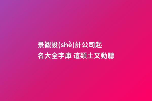 景觀設(shè)計公司起名大全字庫 這類土又動聽-第1張-公司起名-玄機派